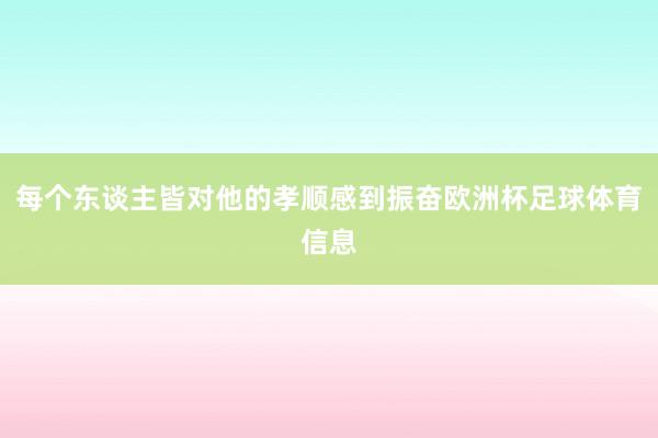 每个东谈主皆对他的孝顺感到振奋欧洲杯足球体育信息