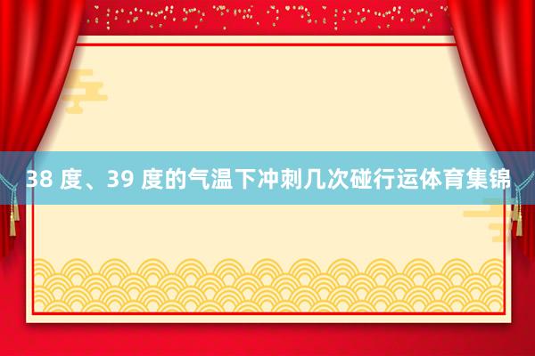 38 度、39 度的气温下冲刺几次碰行运体育集锦