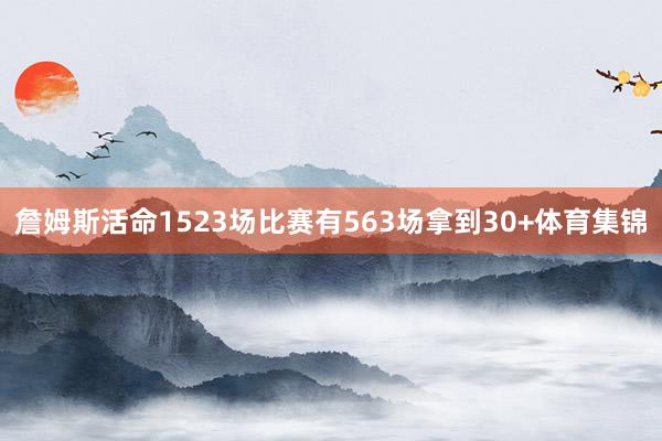 詹姆斯活命1523场比赛有563场拿到30+体育集锦