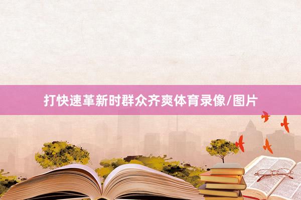 打快速革新时群众齐爽体育录像/图片