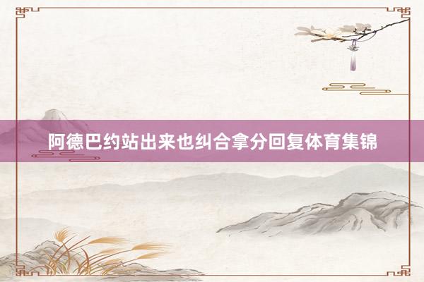 阿德巴约站出来也纠合拿分回复体育集锦
