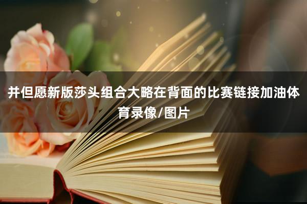 并但愿新版莎头组合大略在背面的比赛链接加油体育录像/图片