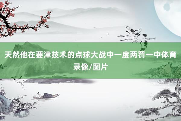 天然他在要津技术的点球大战中一度两罚一中体育录像/图片