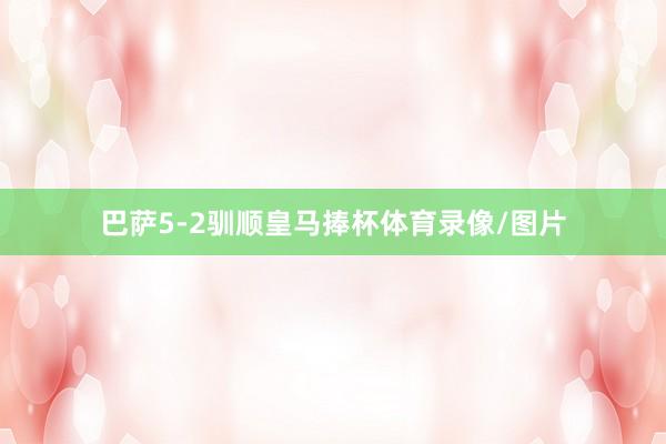 巴萨5-2驯顺皇马捧杯体育录像/图片