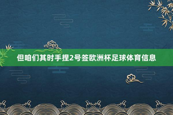 但咱们其时手捏2号签欧洲杯足球体育信息