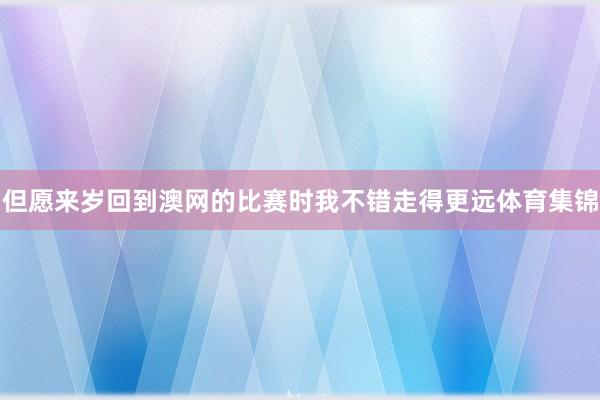 但愿来岁回到澳网的比赛时我不错走得更远体育集锦