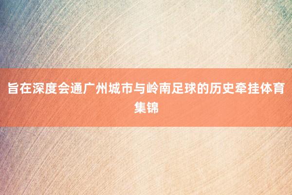 旨在深度会通广州城市与岭南足球的历史牵挂体育集锦