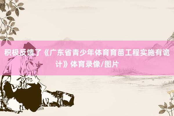 积极反馈了《广东省青少年体育育苗工程实施有诡计》体育录像/图片