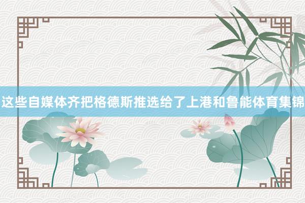 这些自媒体齐把格德斯推选给了上港和鲁能体育集锦