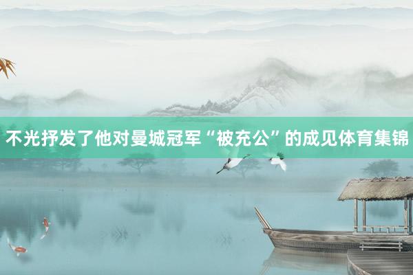不光抒发了他对曼城冠军“被充公”的成见体育集锦