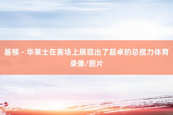 基顿 - 华莱士在赛场上展现出了超卓的总揽力体育录像/图片