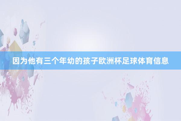 因为他有三个年幼的孩子欧洲杯足球体育信息