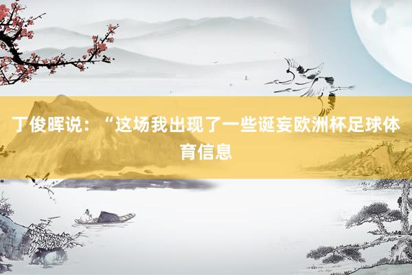 丁俊晖说：“这场我出现了一些诞妄欧洲杯足球体育信息