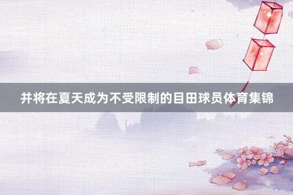 并将在夏天成为不受限制的目田球员体育集锦