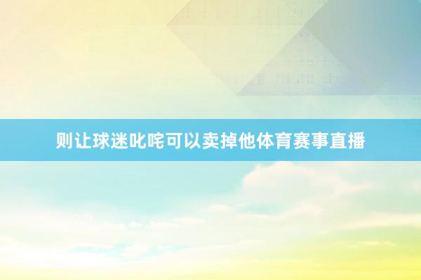 则让球迷叱咤可以卖掉他体育赛事直播