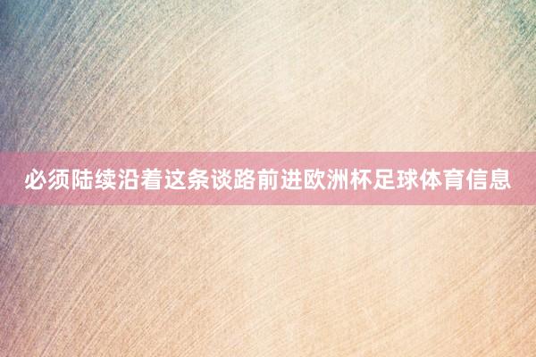 必须陆续沿着这条谈路前进欧洲杯足球体育信息