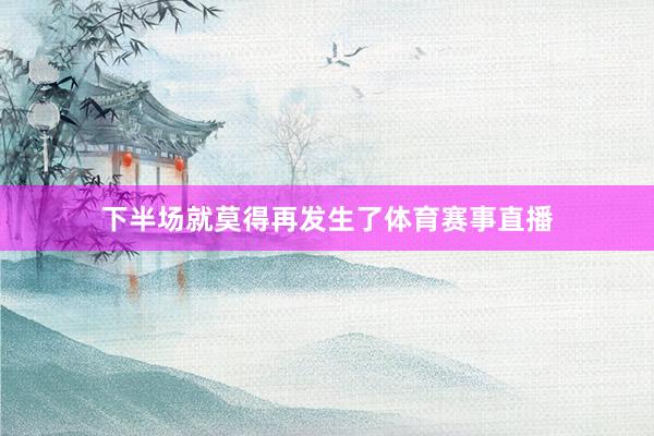 下半场就莫得再发生了体育赛事直播