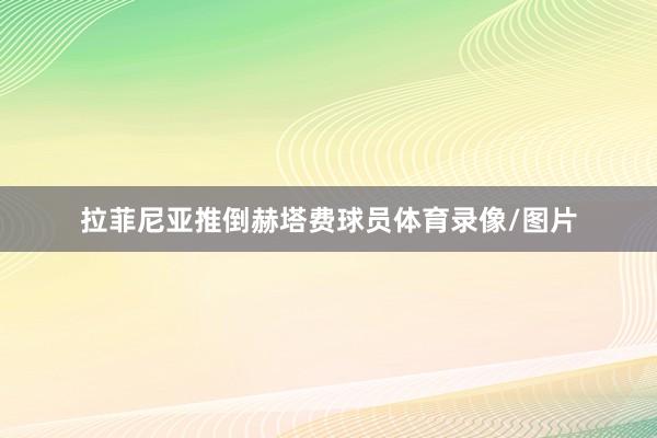 拉菲尼亚推倒赫塔费球员体育录像/图片
