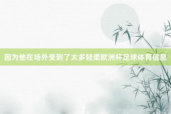 因为他在场外受到了太多轻柔欧洲杯足球体育信息