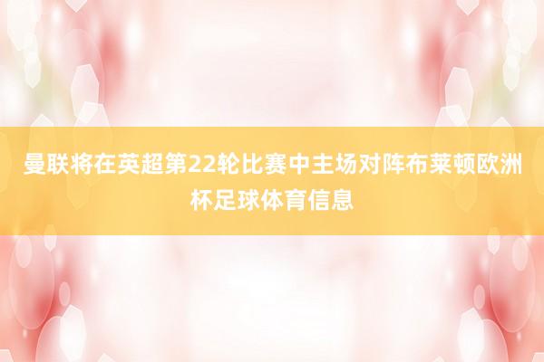 曼联将在英超第22轮比赛中主场对阵布莱顿欧洲杯足球体育信息