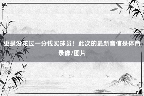 更是没花过一分钱买球员！此次的最新音信是体育录像/图片
