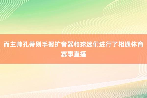 而主帅孔蒂则手握扩音器和球迷们进行了相通体育赛事直播