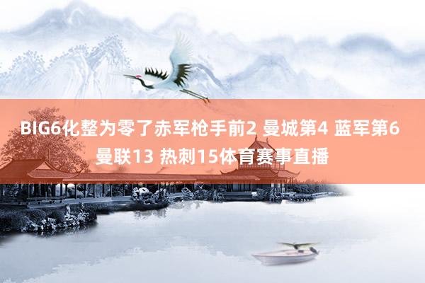 BIG6化整为零了赤军枪手前2 曼城第4 蓝军第6 曼联13 热刺15体育赛事直播