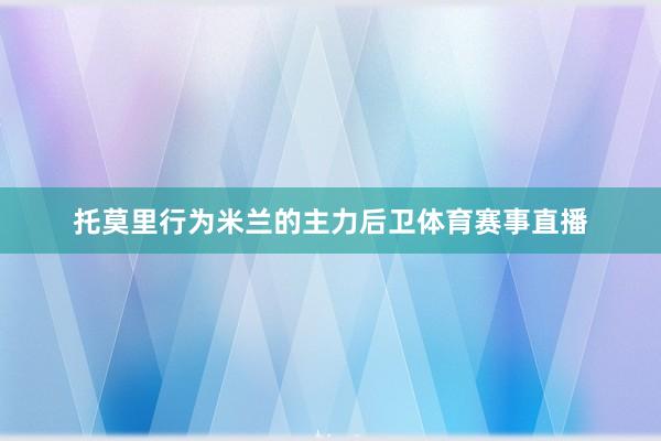 托莫里行为米兰的主力后卫体育赛事直播