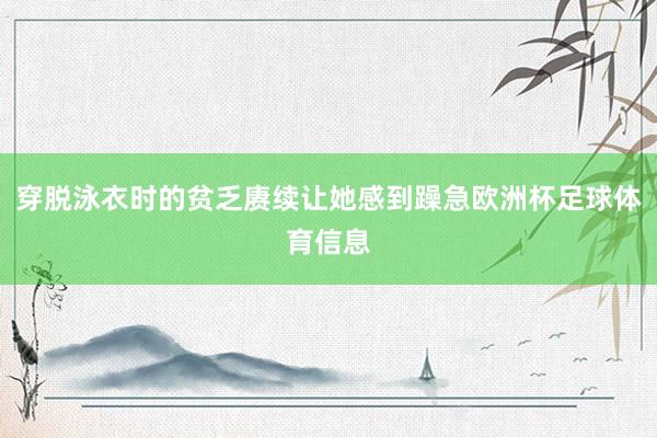 穿脱泳衣时的贫乏赓续让她感到躁急欧洲杯足球体育信息