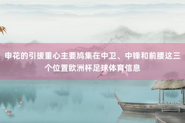 申花的引援重心主要鸠集在中卫、中锋和前腰这三个位置欧洲杯足球体育信息