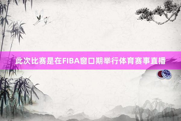 此次比赛是在FIBA窗口期举行体育赛事直播