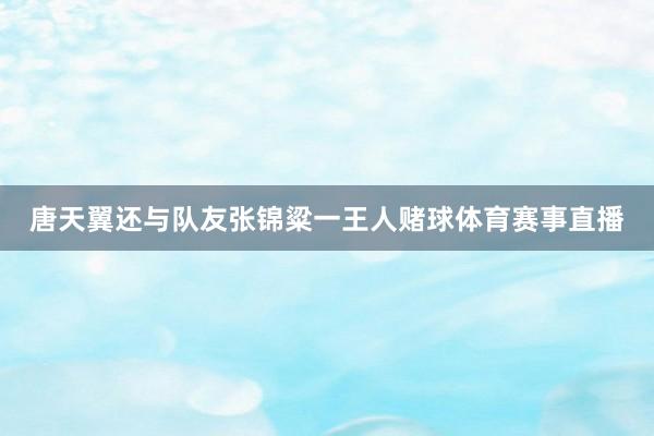 唐天翼还与队友张锦粱一王人赌球体育赛事直播