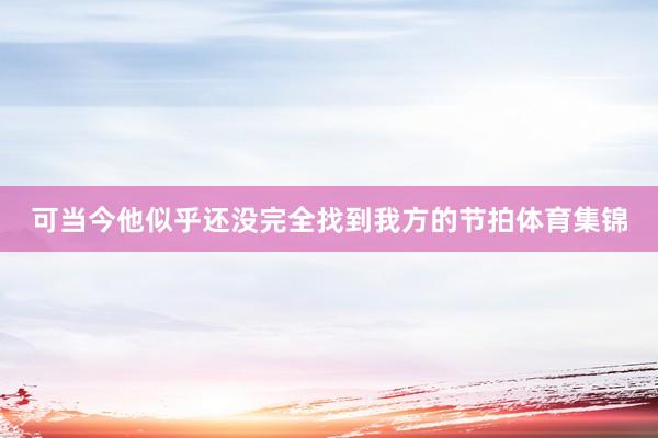 可当今他似乎还没完全找到我方的节拍体育集锦