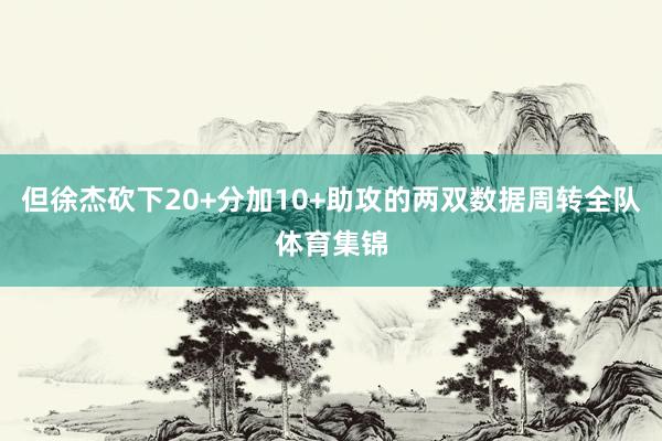但徐杰砍下20+分加10+助攻的两双数据周转全队体育集锦