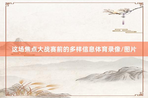 这场焦点大战赛前的多样信息体育录像/图片