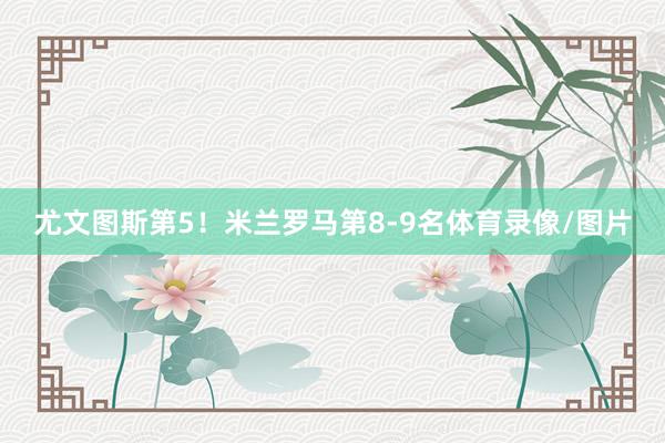 尤文图斯第5!米兰罗马第8-9名体育录像/图片