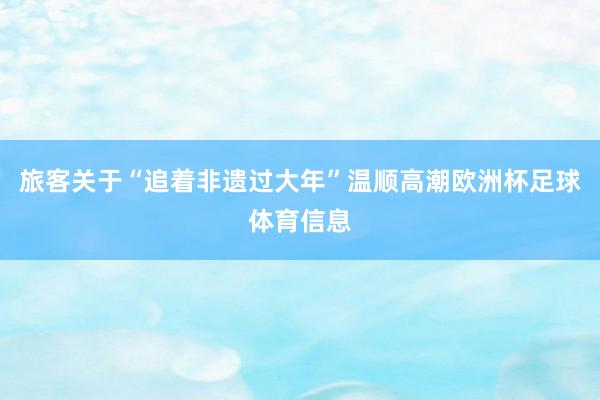 旅客关于“追着非遗过大年”温顺高潮欧洲杯足球体育信息