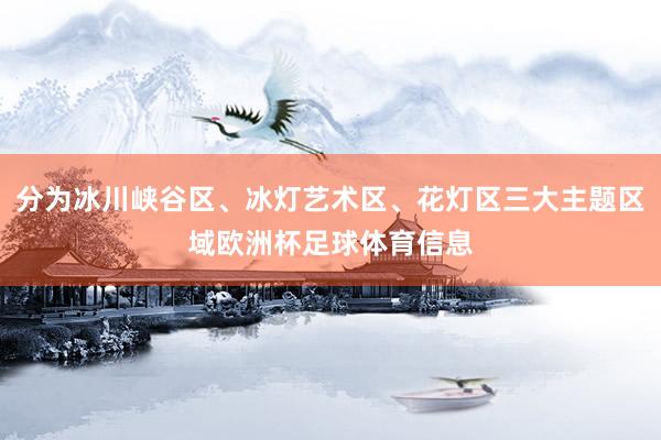 分为冰川峡谷区、冰灯艺术区、花灯区三大主题区域欧洲杯足球体育信息