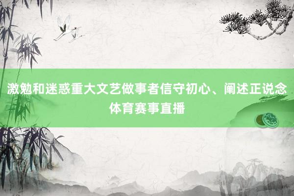 激勉和迷惑重大文艺做事者信守初心、阐述正说念体育赛事直播