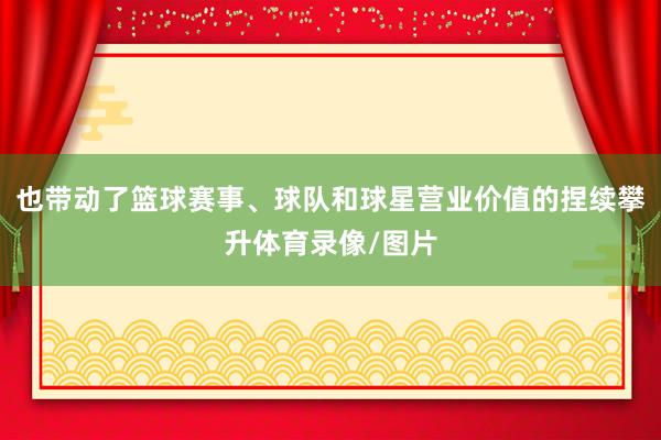 也带动了篮球赛事、球队和球星营业价值的捏续攀升体育录像/图片