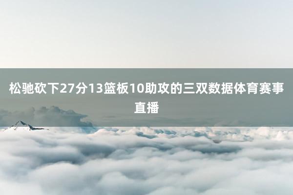 松驰砍下27分13篮板10助攻的三双数据体育赛事直播