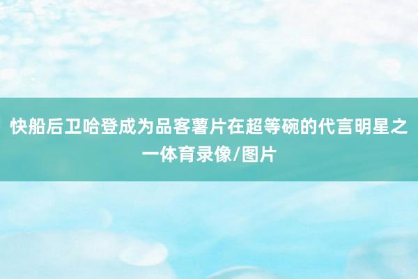 快船后卫哈登成为品客薯片在超等碗的代言明星之一体育录像/图片