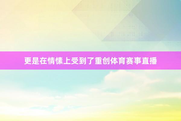 更是在情愫上受到了重创体育赛事直播