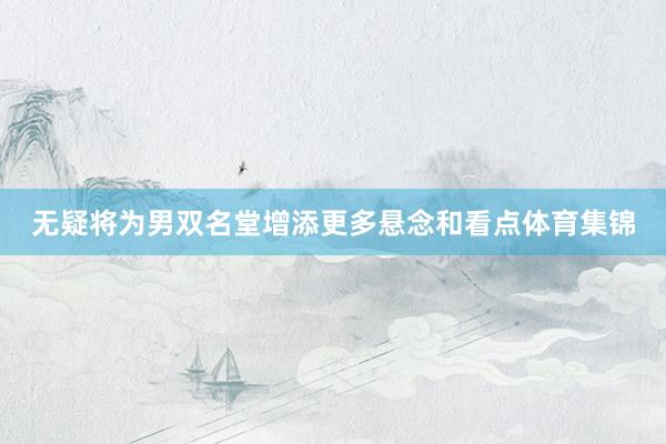 无疑将为男双名堂增添更多悬念和看点体育集锦