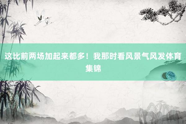 这比前两场加起来都多！我那时看风景气风发体育集锦