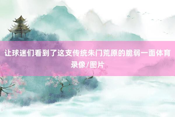 让球迷们看到了这支传统朱门荒原的脆弱一面体育录像/图片
