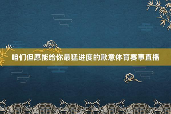咱们但愿能给你最猛进度的歉意体育赛事直播