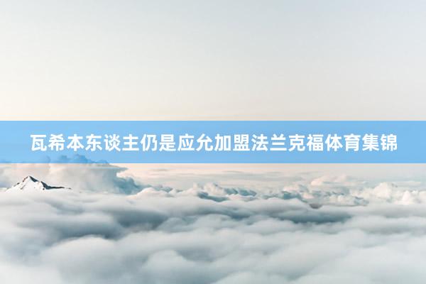 瓦希本东谈主仍是应允加盟法兰克福体育集锦