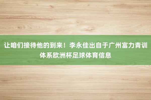 让咱们接待他的到来！李永佳出自于广州富力青训体系欧洲杯足球体育信息