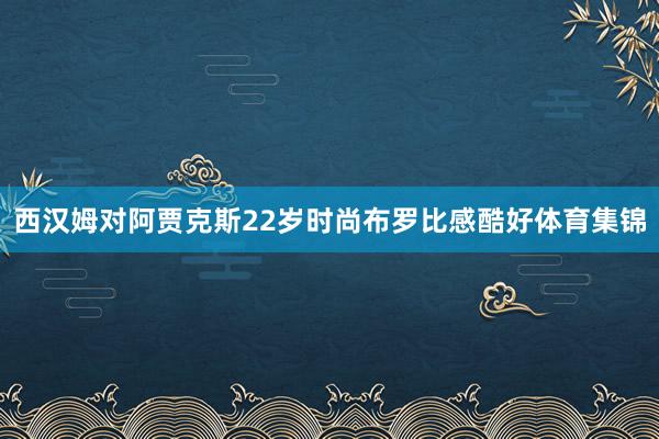 西汉姆对阿贾克斯22岁时尚布罗比感酷好体育集锦